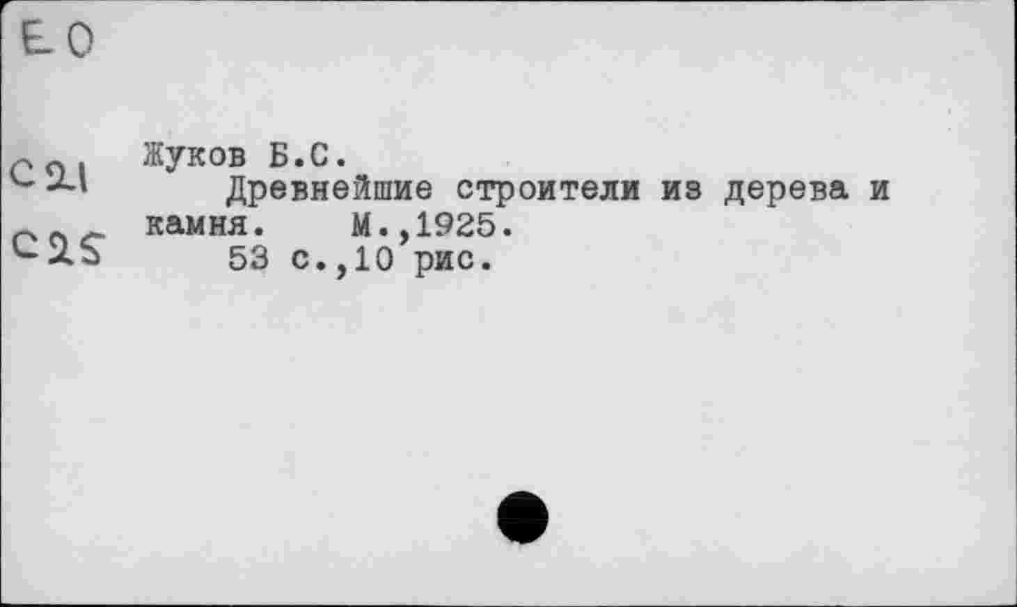 ﻿LO
esu
Жуков Б.С.
Древнейшие строители из дерева и камня. М.,1925.
53 с.,10 рис.